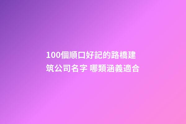 100個順口好記的路橋建筑公司名字 哪類涵義適合